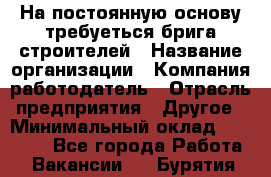 На постоянную основу требуеться брига строителей › Название организации ­ Компания-работодатель › Отрасль предприятия ­ Другое › Минимальный оклад ­ 20 000 - Все города Работа » Вакансии   . Бурятия респ.